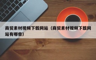 上饶商贸素材视频下载网站（商贸素材视频下载网站有哪些）