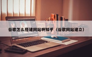 上饶谷歌怎么搭建网站啊知乎（谷歌网站建立）