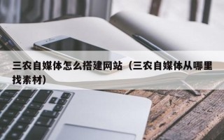 上饶三农自媒体怎么搭建网站（三农自媒体从哪里找素材）
