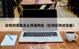 上饶比特浏览器怎么搭建网站（比特区块浏览器）