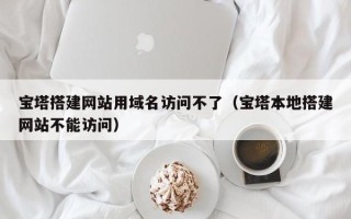 上饶宝塔搭建网站用域名访问不了（宝塔本地搭建网站不能访问）