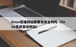 上饶linux搭建网站需要装安全狗吗（linux系统架设网站）