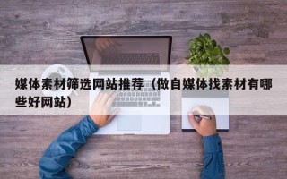 上饶媒体素材筛选网站推荐（做自媒体找素材有哪些好网站）