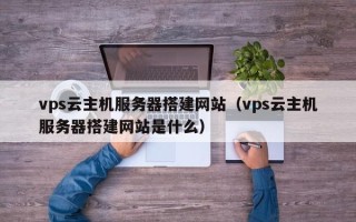 上饶vps云主机服务器搭建网站（vps云主机服务器搭建网站是什么）