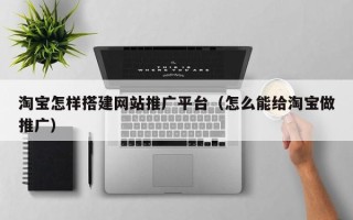 上饶淘宝怎样搭建网站推广平台（怎么能给淘宝做推广）