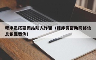 上饶程序员搭建网站别人诈骗（程序员帮助网络信息犯罪案例）