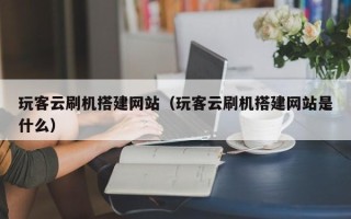 上饶玩客云刷机搭建网站（玩客云刷机搭建网站是什么）