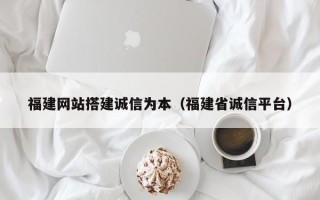 上饶福建网站搭建诚信为本（福建省诚信平台）
