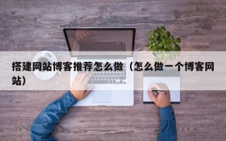 上饶搭建网站博客推荐怎么做（怎么做一个博客网站）