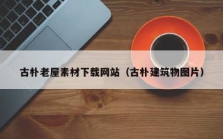 上饶古朴老屋素材下载网站（古朴建筑物图片）