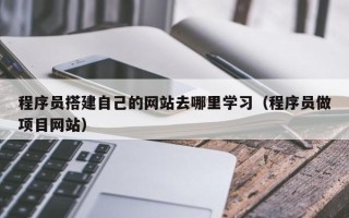 上饶程序员搭建自己的网站去哪里学习（程序员做项目网站）