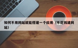 上饶如何不用网站就能搭建一个应用（不花钱建网站）