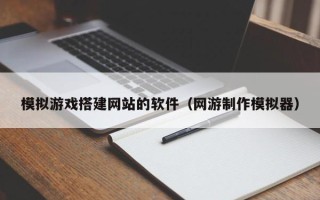 上饶模拟游戏搭建网站的软件（网游制作模拟器）