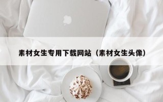 上饶素材女生专用下载网站（素材女生头像）